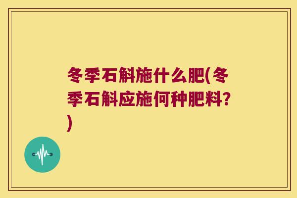 冬季石斛施什么肥(冬季石斛应施何种肥料?) 冬季石斛施什么肥(冬季石斛应施何种肥料?)