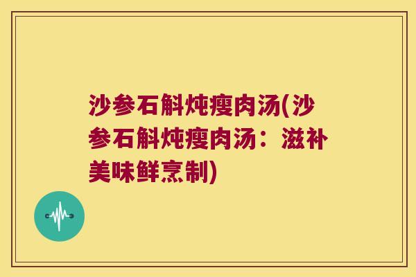 沙参石斛炖瘦肉汤(沙参石斛炖瘦肉汤：滋补美味鲜烹制)