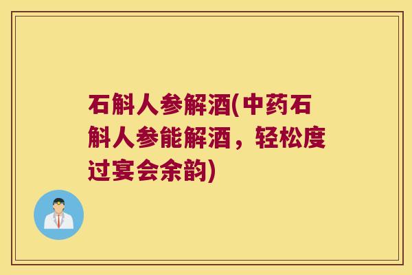 石斛人参解酒(中药石斛人参能解酒，轻松度过宴会余韵)