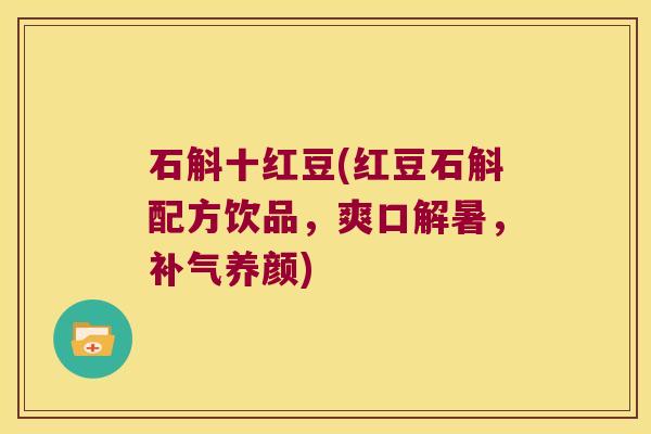 石斛十红豆(红豆石斛配方饮品，爽口解暑，养颜)