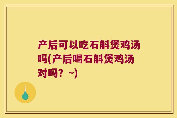 产后可以吃石斛煲鸡汤吗(产后喝石斛煲鸡汤对吗？~)