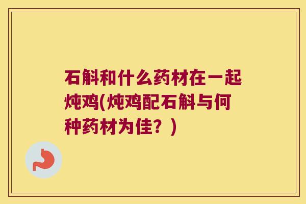 石斛和什么药材在一起炖鸡(炖鸡配石斛与何种药材为佳？)