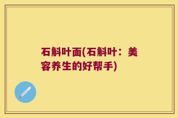 石斛叶面(石斛叶：美容养生的好帮手)