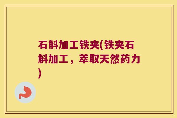 石斛加工铁夹(铁夹石斛加工，萃取天然药力)