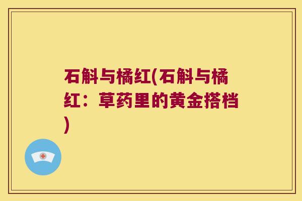 石斛与橘红(石斛与橘红：草药里的黄金搭档)