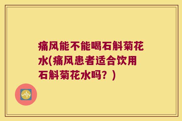 痛风能不能喝石斛菊花水(痛风患者适合饮用石斛菊花水吗？)