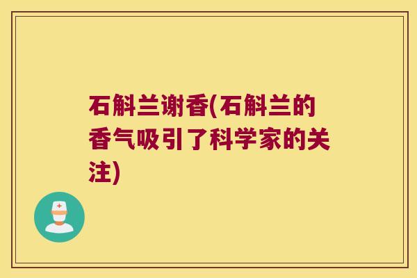 石斛兰谢香(石斛兰的香气吸引了科学家的关注)