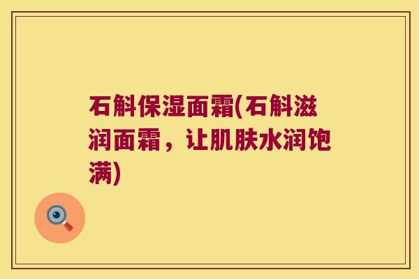 石斛保湿面霜(石斛滋润面霜，让肌肤水润饱满)