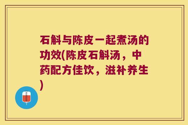石斛与陈皮一起煮汤的功效(陈皮石斛汤，配方佳饮，滋补养生)