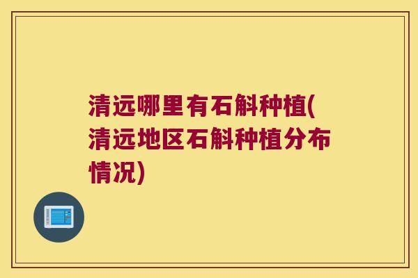 清远哪里有石斛种植(清远地区石斛种植分布情况)