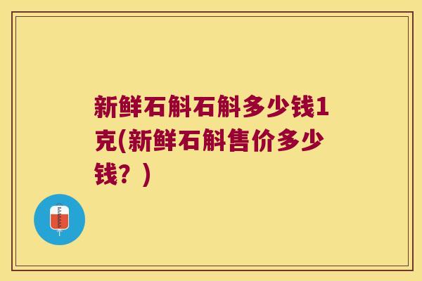 新鲜石斛石斛多少钱1克(新鲜石斛售价多少钱？)