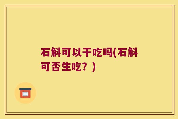 石斛可以干吃吗(石斛可否生吃？)