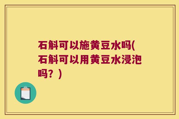 石斛可以施黄豆水吗(石斛可以用黄豆水浸泡吗？)