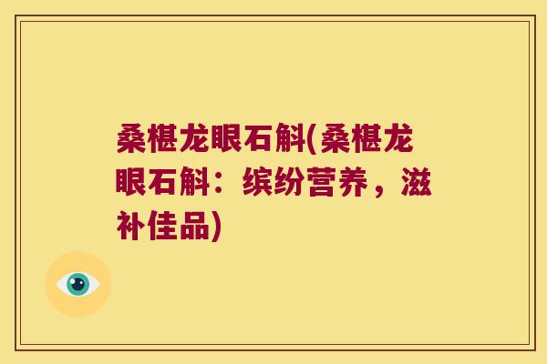 桑椹龙眼石斛(桑椹龙眼石斛：缤纷营养，滋补佳品)