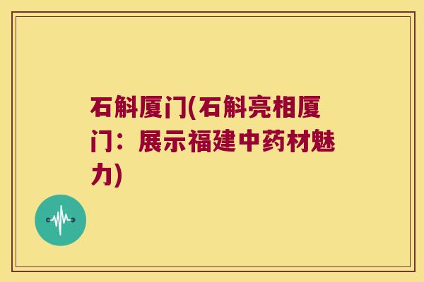 石斛厦门(石斛亮相厦门：展示福建材魅力)