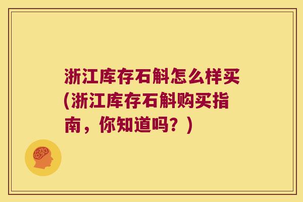 浙江库存石斛怎么样买(浙江库存石斛购买指南，你知道吗？)