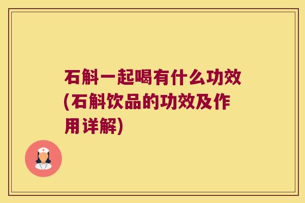 石斛一起喝有什么功效(石斛饮品的功效及作用详解)