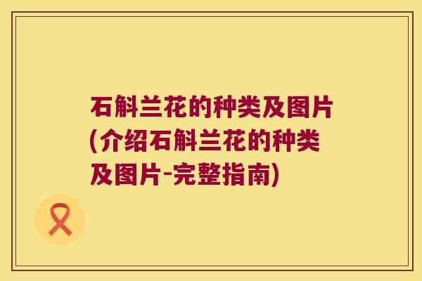 石斛兰花的种类及图片(介绍石斛兰花的种类及图片-完整指南)