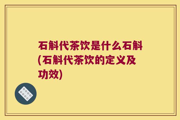 石斛代茶饮是什么石斛(石斛代茶饮的定义及功效)