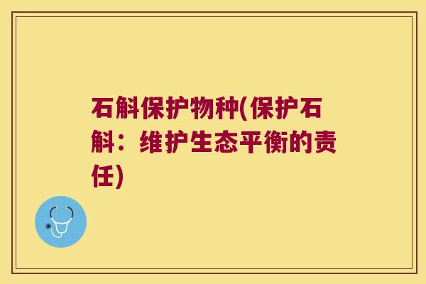 石斛保护物种(保护石斛：维护生态平衡的责任)