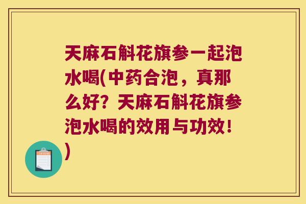 天麻石斛花旗参一起泡水喝(中药合泡，真那么好？天麻石斛花旗参泡水喝的效用与功效！)