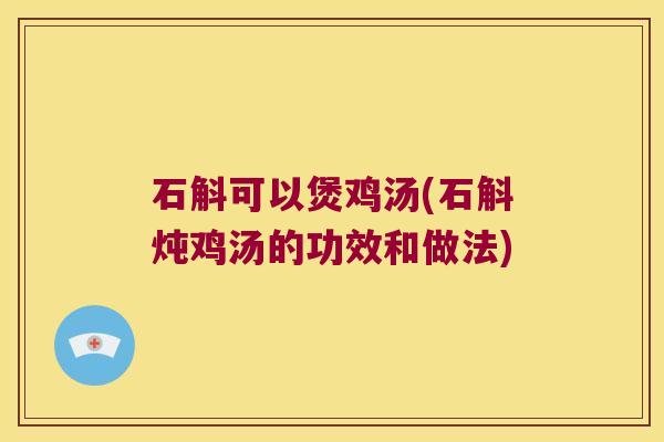 石斛可以煲鸡汤(石斛炖鸡汤的功效和做法)
