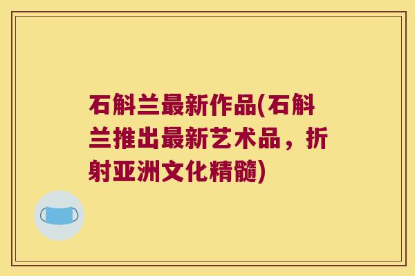 石斛兰新作品(石斛兰推出新艺术品，折射亚洲文化精髓)
