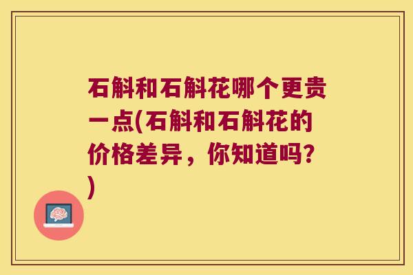 石斛和石斛花哪个更贵一点(石斛和石斛花的价格差异，你知道吗？)