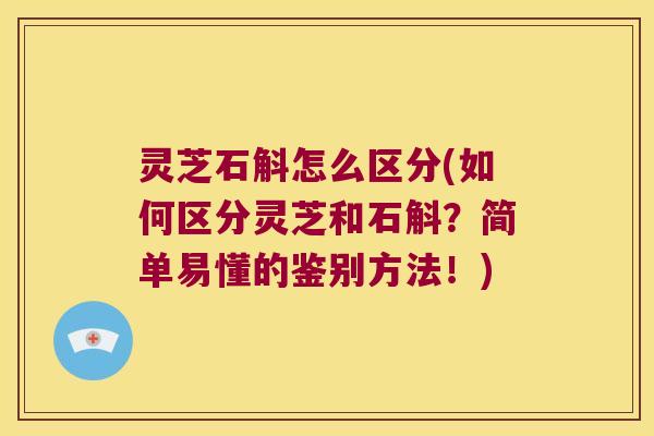 灵芝石斛怎么区分(如何区分灵芝和石斛？简单易懂的鉴别方法！)