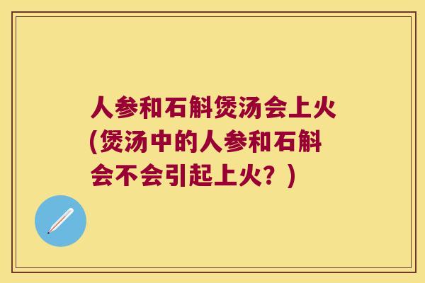 人参和石斛煲汤会上火(煲汤中的人参和石斛会不会引起上火？)