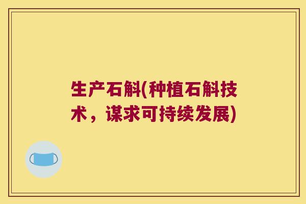 生产石斛(种植石斛技术，谋求可持续发展)