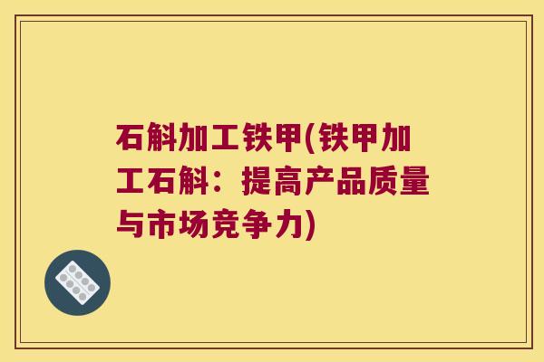 石斛加工铁甲(铁甲加工石斛：提高产品质量与市场竞争力)