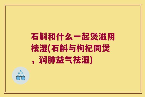 石斛和什么一起煲滋阴祛湿(石斛与枸杞同煲，润益气祛湿)