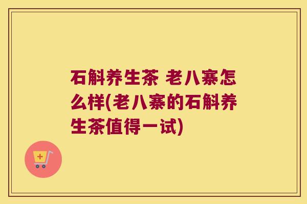 石斛养生茶 老八寨怎么样(老八寨的石斛养生茶值得一试)