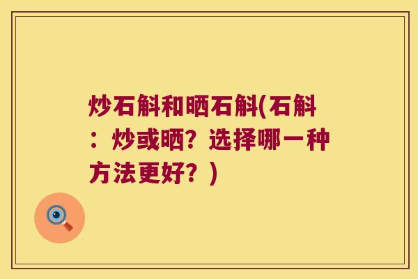 炒石斛和晒石斛(石斛：炒或晒？选择哪一种方法更好？)