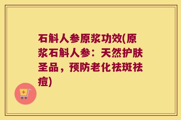 石斛人参原浆功效(原浆石斛人参：天然护肤圣品，老化祛斑祛痘)