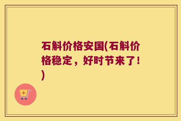 石斛价格安国(石斛价格稳定，好时节来了！)