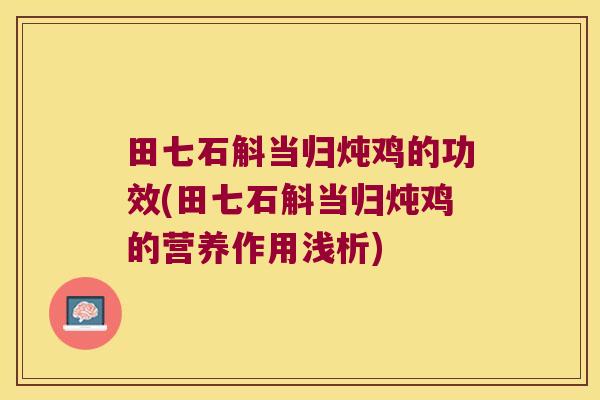 田七石斛当归炖鸡的功效(田七石斛当归炖鸡的营养作用浅析)