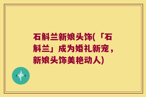 石斛兰新娘头饰(「石斛兰」成为婚礼新宠，新娘头饰美艳动人)