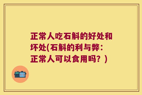 正常人吃石斛的好处和坏处(石斛的利与弊：正常人可以食用吗？)