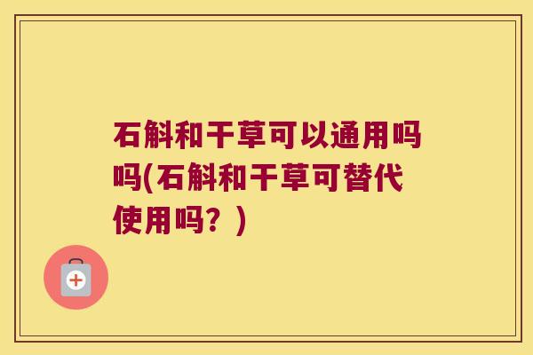 石斛和干草可以通用吗吗(石斛和干草可替代使用吗？)