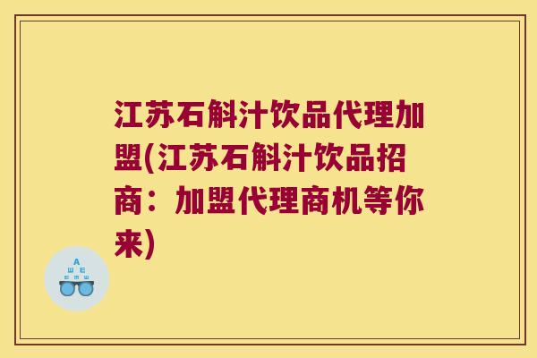 江苏石斛汁饮品代理加盟(江苏石斛汁饮品招商：加盟代理商机等你来)