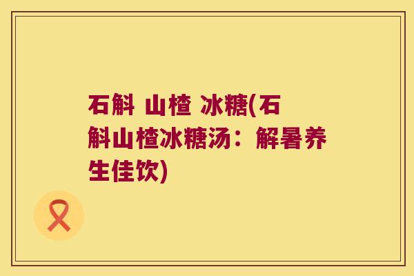 石斛 山楂 冰糖(石斛山楂冰糖汤：解暑养生佳饮)