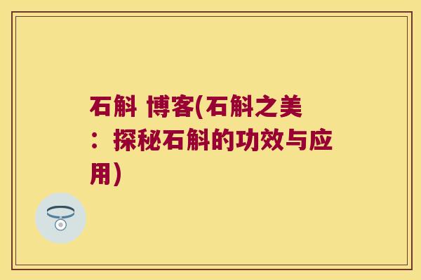 石斛 博客(石斛之美：探秘石斛的功效与应用)