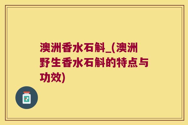澳洲香水石斛_(澳洲野生香水石斛的特点与功效)