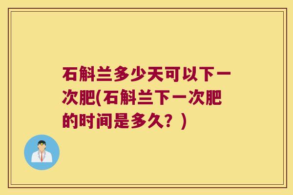 石斛兰多少天可以下一次肥(石斛兰下一次肥的时间是多久？)