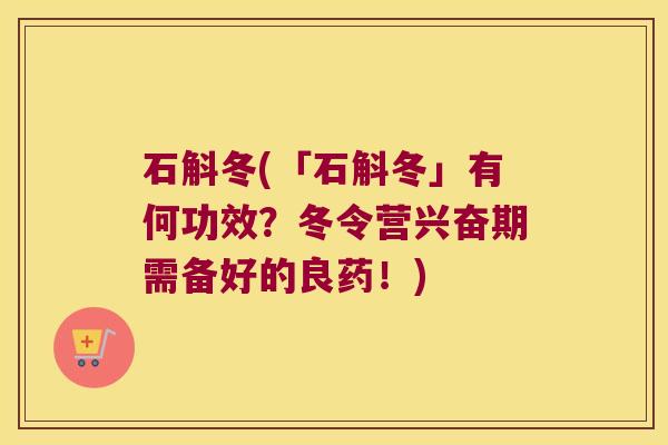 石斛冬(「石斛冬」有何功效？冬令营兴奋期需备好的良药！)