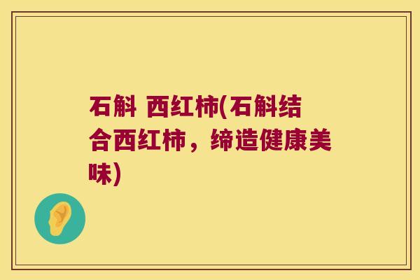 石斛 西红柿(石斛结合西红柿，缔造健康美味)