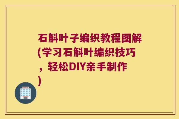 石斛叶子编织教程图解(学习石斛叶编织技巧，轻松DIY亲手制作)