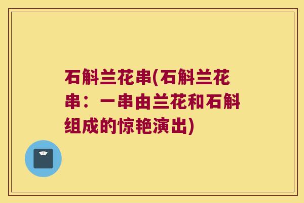 石斛兰花串(石斛兰花串：一串由兰花和石斛组成的惊艳演出)